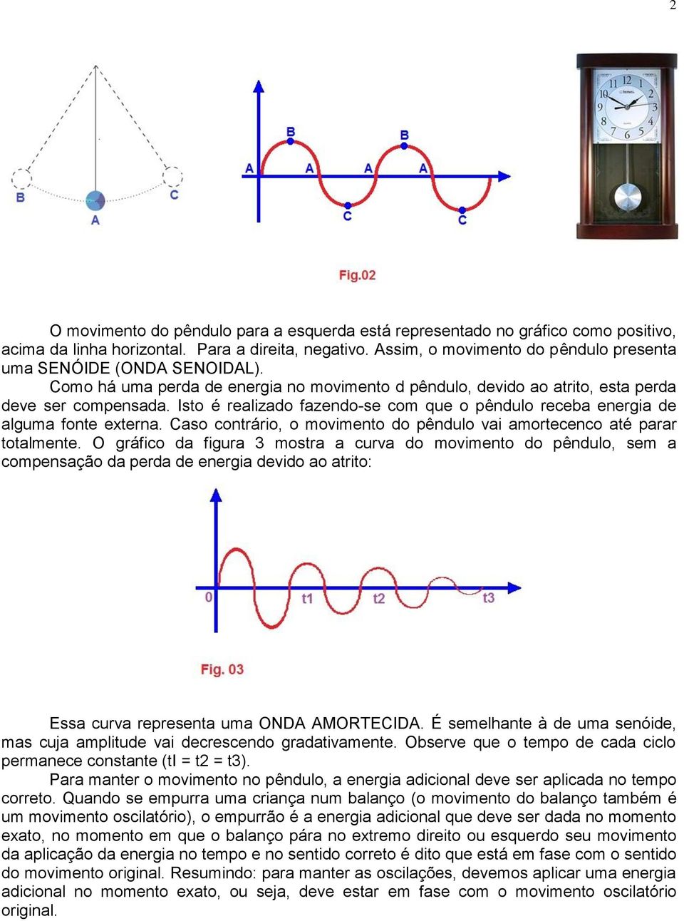 Isto é realizado fazendo-se com que o pêndulo receba energia de alguma fonte externa. Caso contrário, o movimento do pêndulo vai amortecenco até parar totalmente.