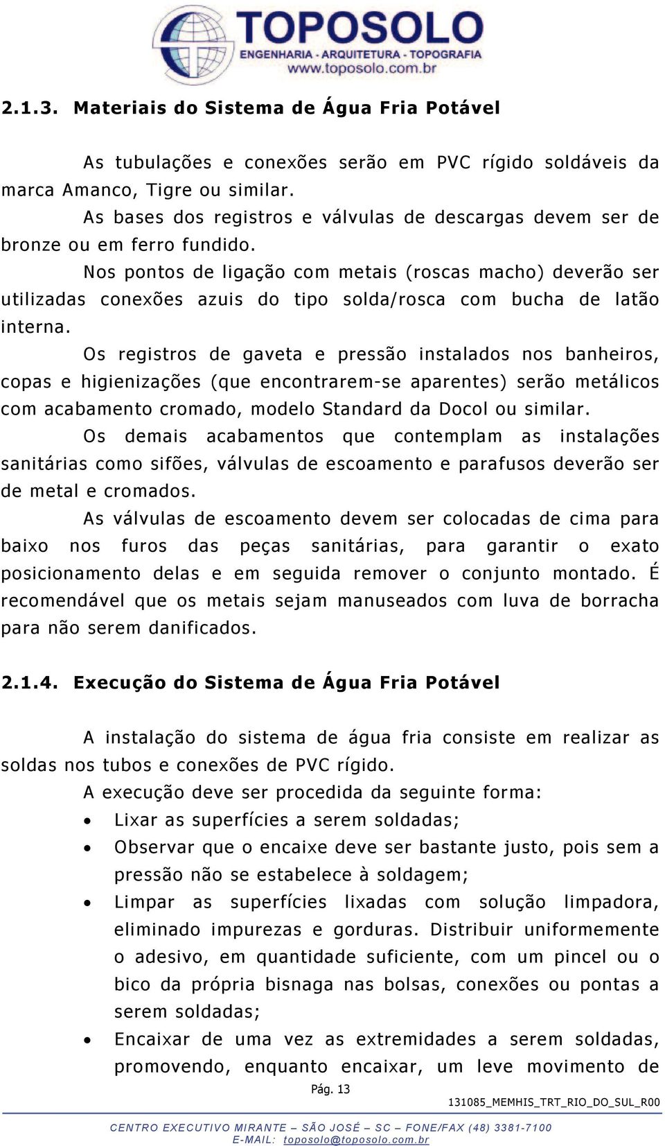 Nos pontos de ligação com metais (roscas macho) deverão ser utilizadas conexões azuis do tipo solda/rosca com bucha de latão interna.