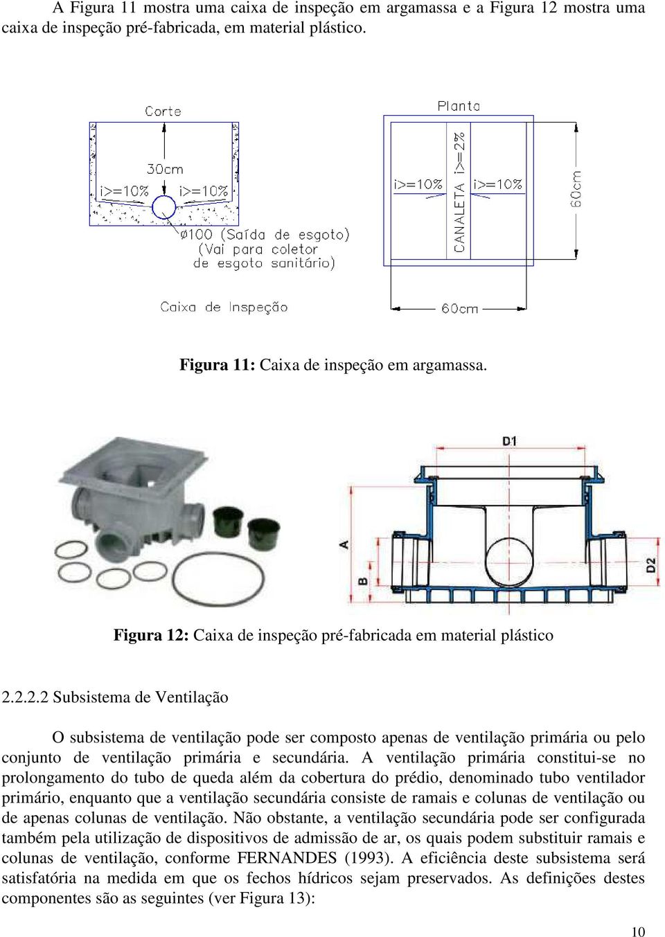 A ventilação primária constitui-se no prolongamento do tubo de queda além da cobertura do prédio, denominado tubo ventilador primário, enquanto que a ventilação secundária consiste de ramais e