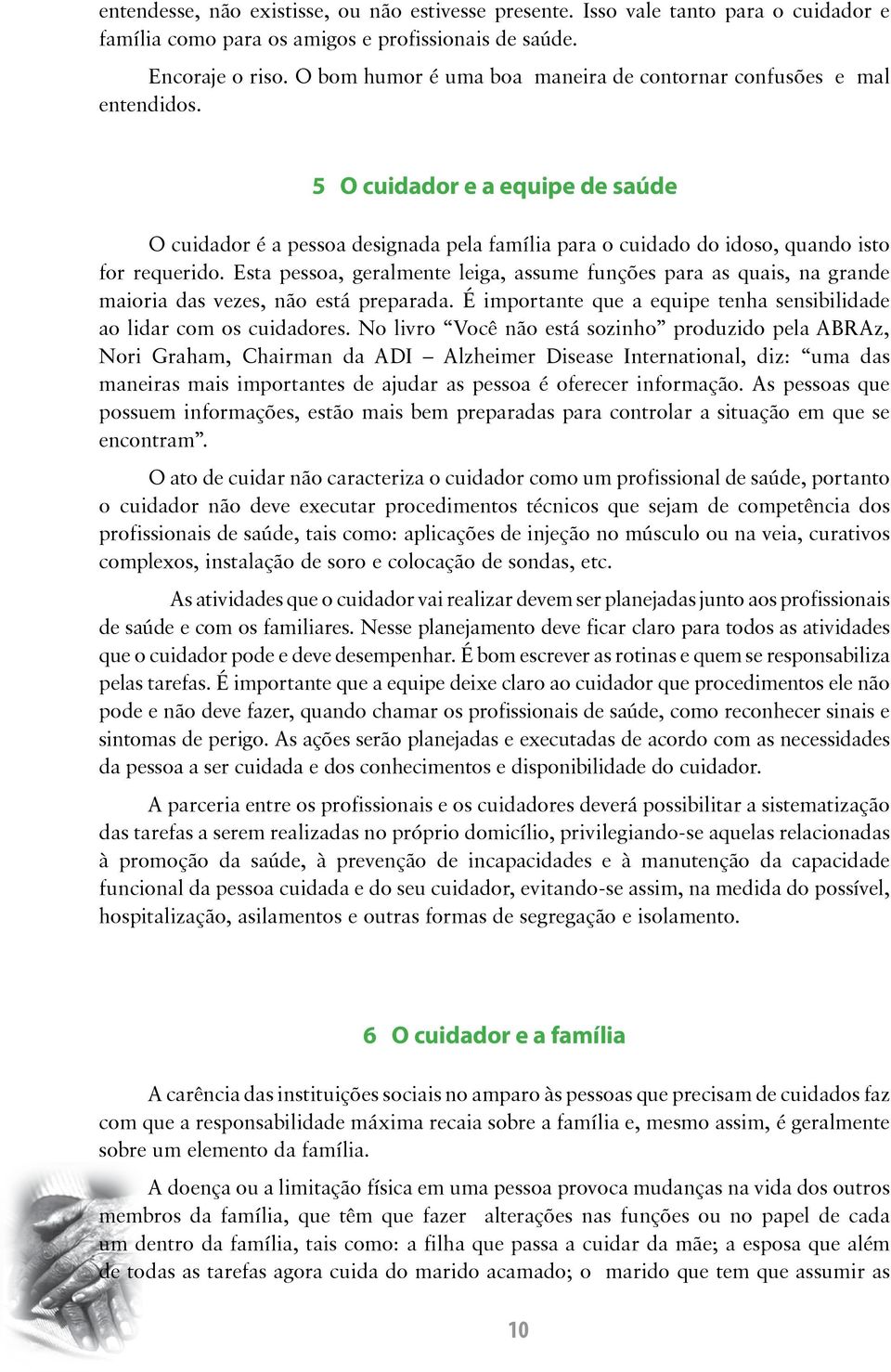 Esta pessoa, geralmente leiga, assume funções para as quais, na grande maioria das vezes, não está preparada. É importante que a equipe tenha sensibilidade ao lidar com os cuidadores.