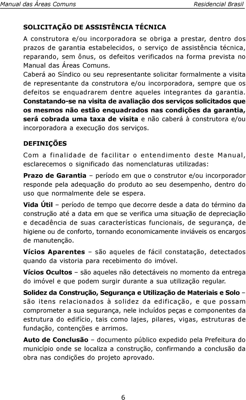 Caberá ao Síndico ou seu representante solicitar formalmente a visita de representante da construtora e/ou incorporadora, sempre que os defeitos se enquadrarem dentre aqueles integrantes da garantia.