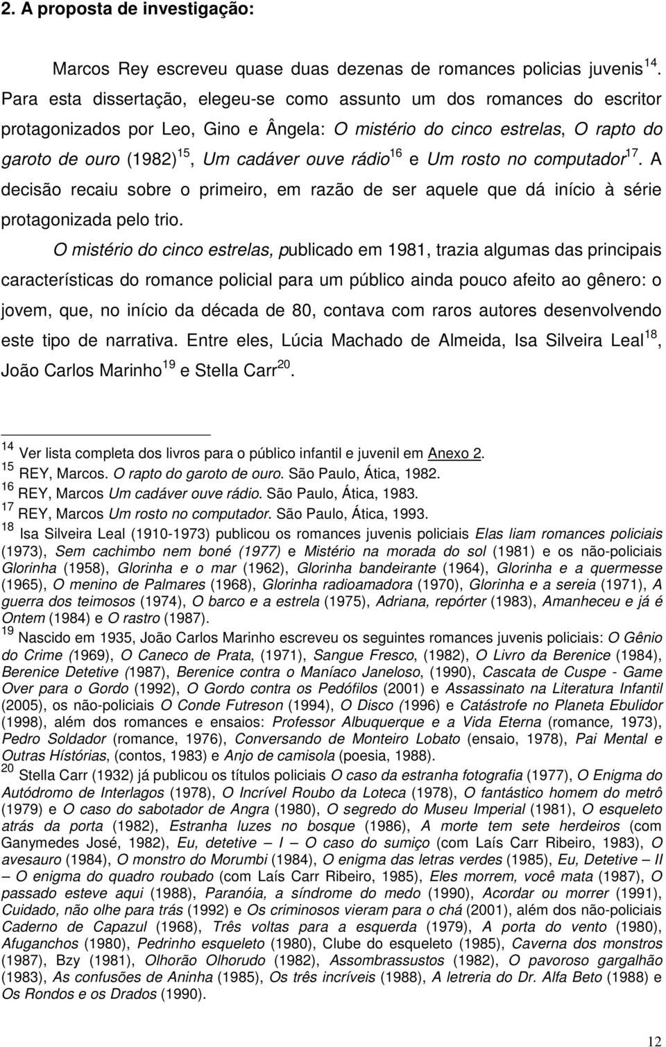 rádio 16 e Um rosto no computador 17. A decisão recaiu sobre o primeiro, em razão de ser aquele que dá início à série protagonizada pelo trio.