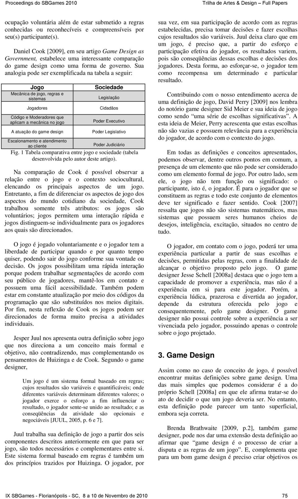 Sua analogia pode ser exemplificada na tabela a seguir: Jogo Mecânica de jogo, regras e sistemas Jogadores Código e Moderadores que aplicam a mecânica no jogo A atuação do game design Escalonamento e