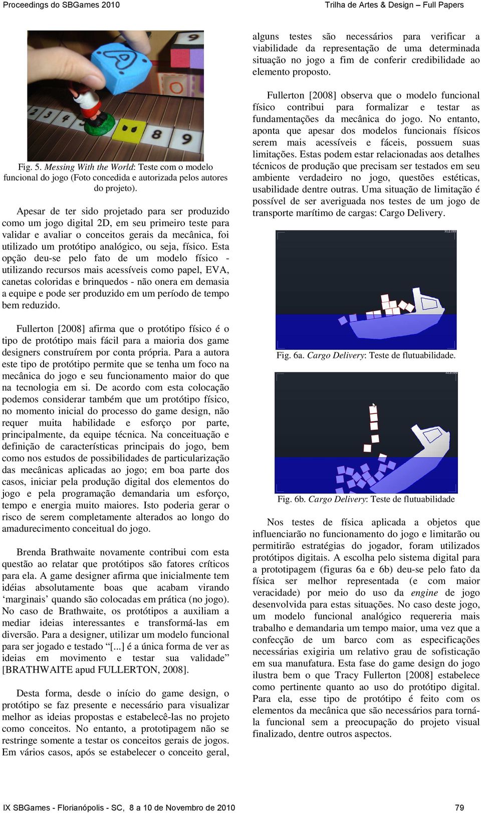 Apesar de ter sido projetado para ser produzido como um jogo digital 2D, em seu primeiro teste para validar e avaliar o conceitos gerais da mecânica, foi utilizado um protótipo analógico, ou seja,