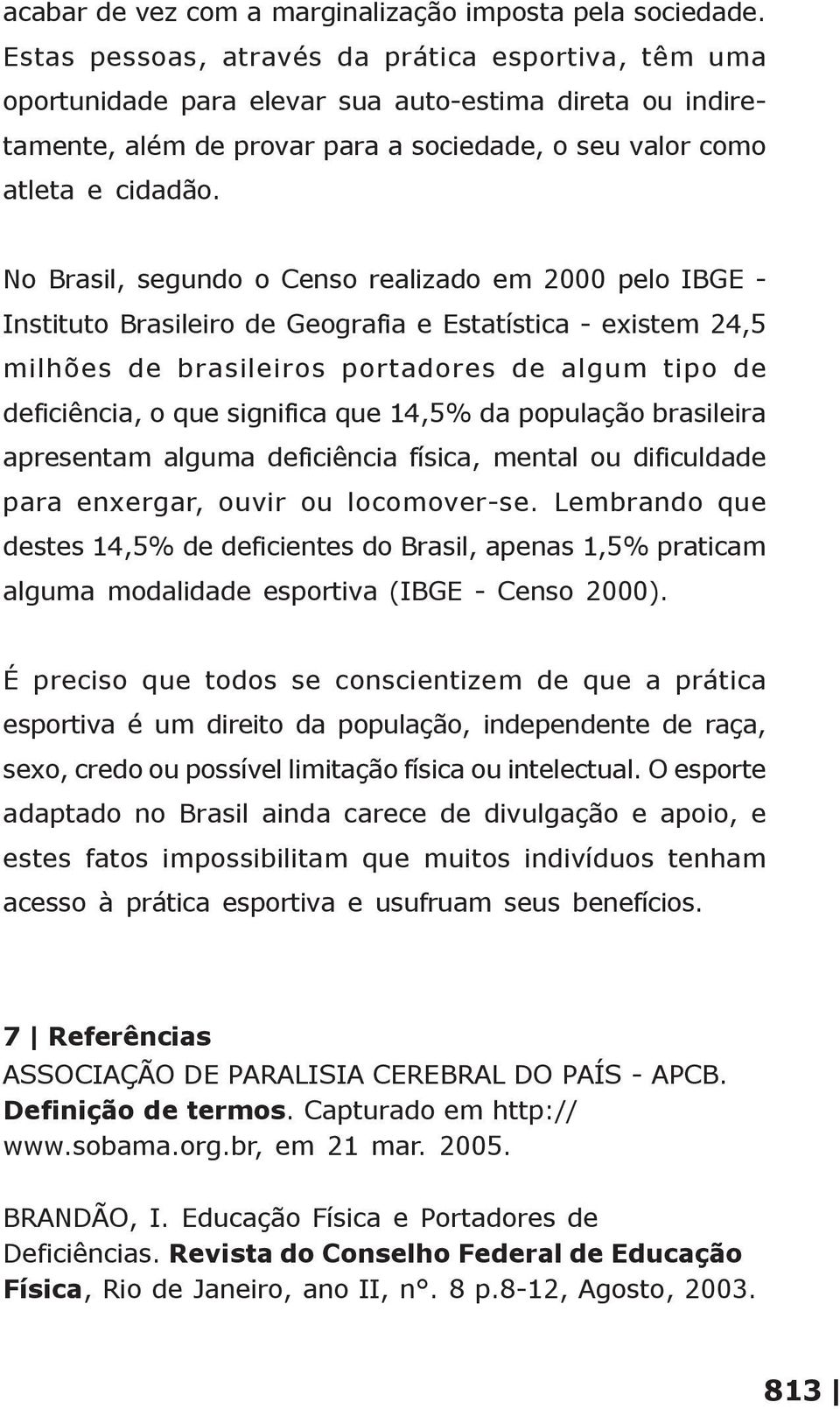 No Brasil, segundo o Censo realizado em 2000 pelo IBGE - Instituto Brasileiro de Geografia e Estatística - existem 24,5 milhões de brasileiros portadores de algum tipo de deficiência, o que significa