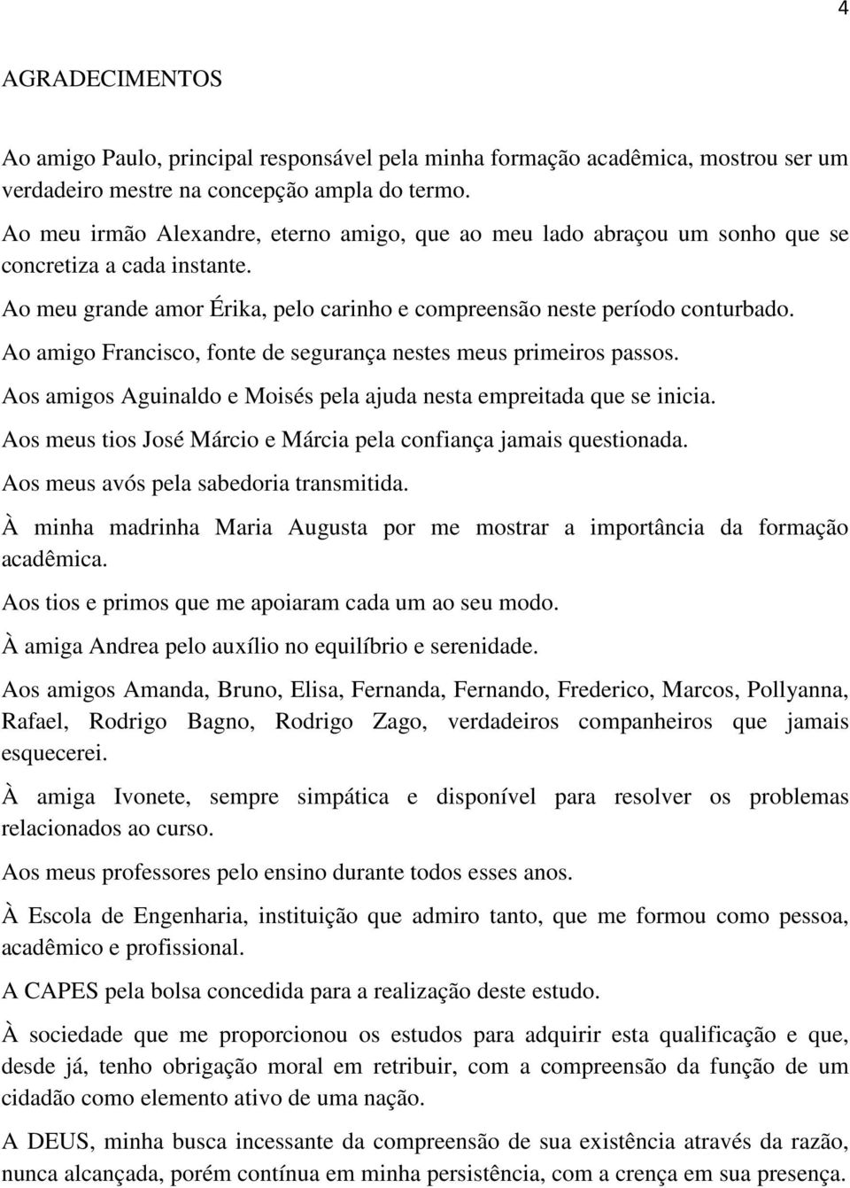 Ao amigo Francisco, fonte de segurança nestes meus primeiros passos. Aos amigos Aguinaldo e Moisés pela ajuda nesta empreitada que se inicia.