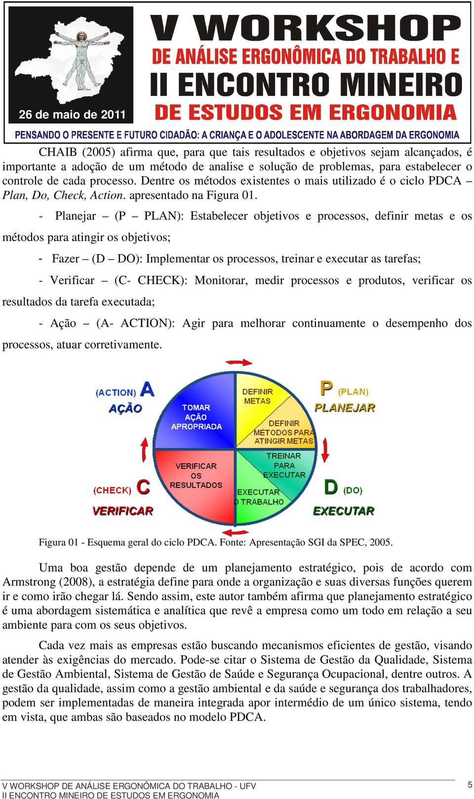 - Planejar (P PLAN): Estabelecer objetivos e processos, definir metas e os métodos para atingir os objetivos; - Fazer (D DO): Implementar os processos, treinar e executar as tarefas; - Verificar (C-