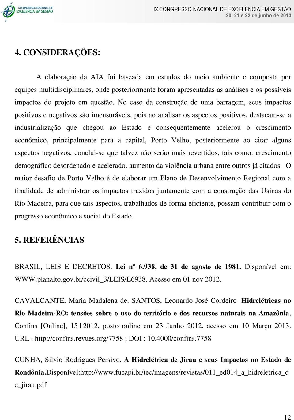 No caso da construção de uma barragem, seus impactos positivos e negativos são imensuráveis, pois ao analisar os aspectos positivos, destacam-se a industrialização que chegou ao Estado e