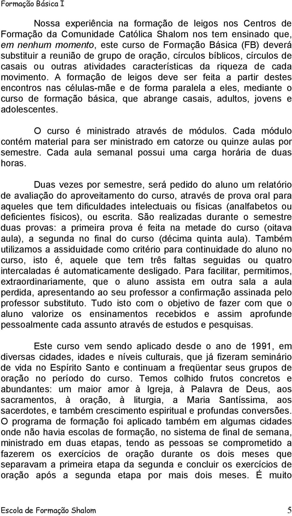 A formação de leigos deve ser feita a partir destes encontros nas células-mãe e de forma paralela a eles, mediante o curso de formação básica, que abrange casais, adultos, jovens e adolescentes.