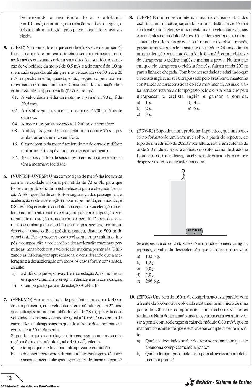 A variação de velocidade da moto é de 0,5 m/s e a do carro é de 1,0 m/ s, em cada segundo, até atingirem as velocidades de 30 m/s e 20 m/s, respectivamente, quando, então, seguem o percurso em