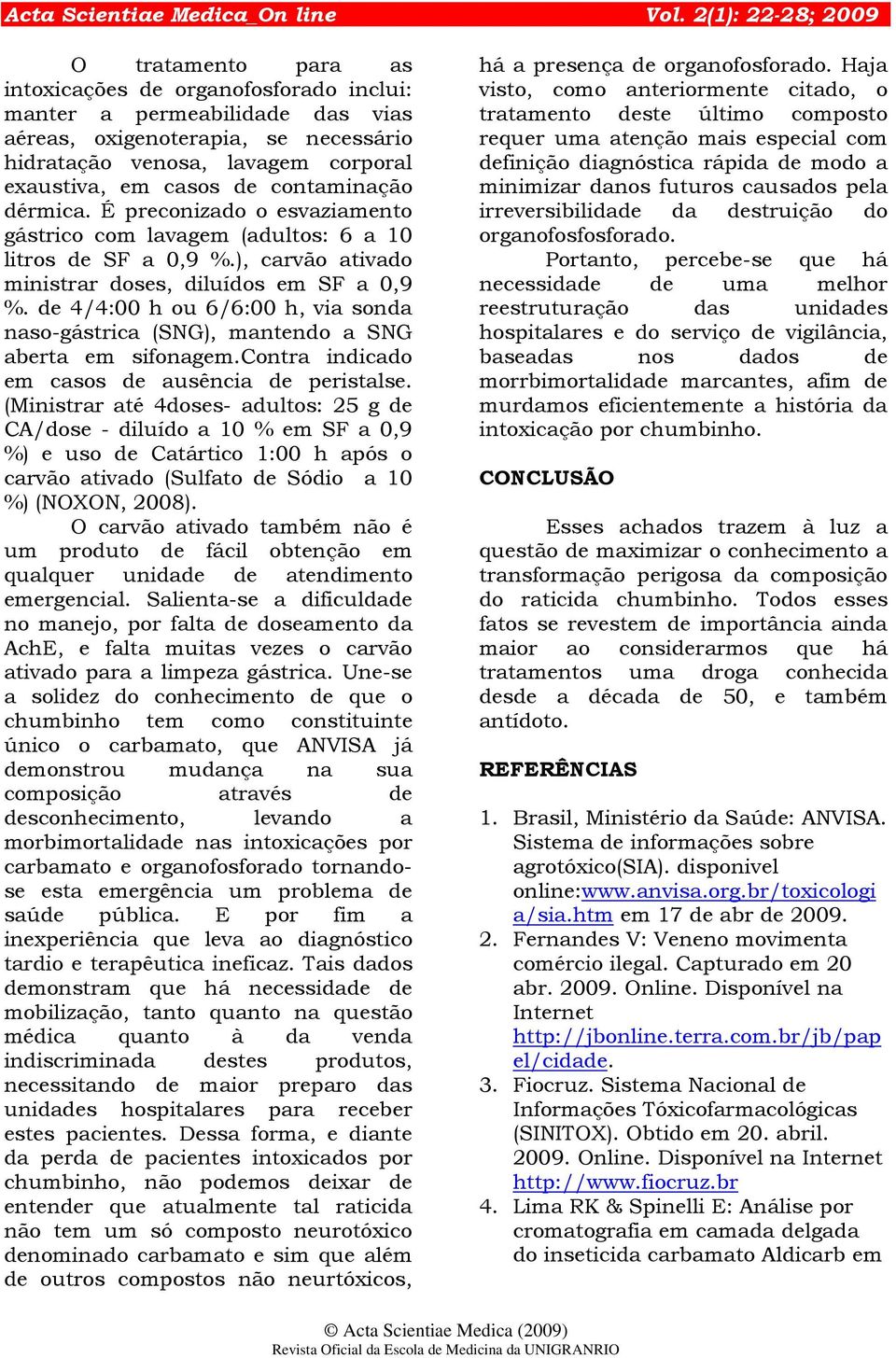 de 4/4:00 h ou 6/6:00 h, via sonda naso-gástrica (SNG), mantendo a SNG aberta em sifonagem.contra indicado em casos de ausência de peristalse.