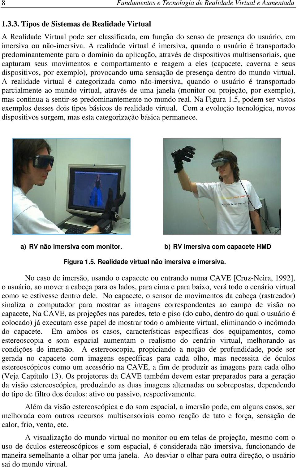 A realidade virtual é imersiva, quando o usuário é transportado predominantemente para o domínio da aplicação, através de dispositivos multisensoriais, que capturam seus movimentos e comportamento e