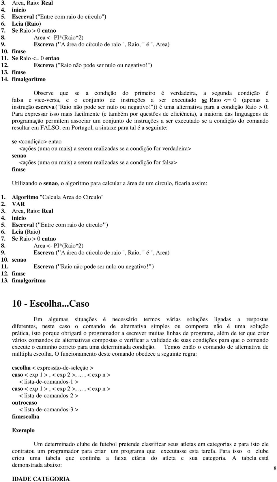 fimalgoritmo Observe que se a condição do primeiro é verdadeira, a segunda condição é falsa e vice-versa, e o conjunto de instruções a ser executado se Raio <= 0 (apenas a instrução escreva ("Raio