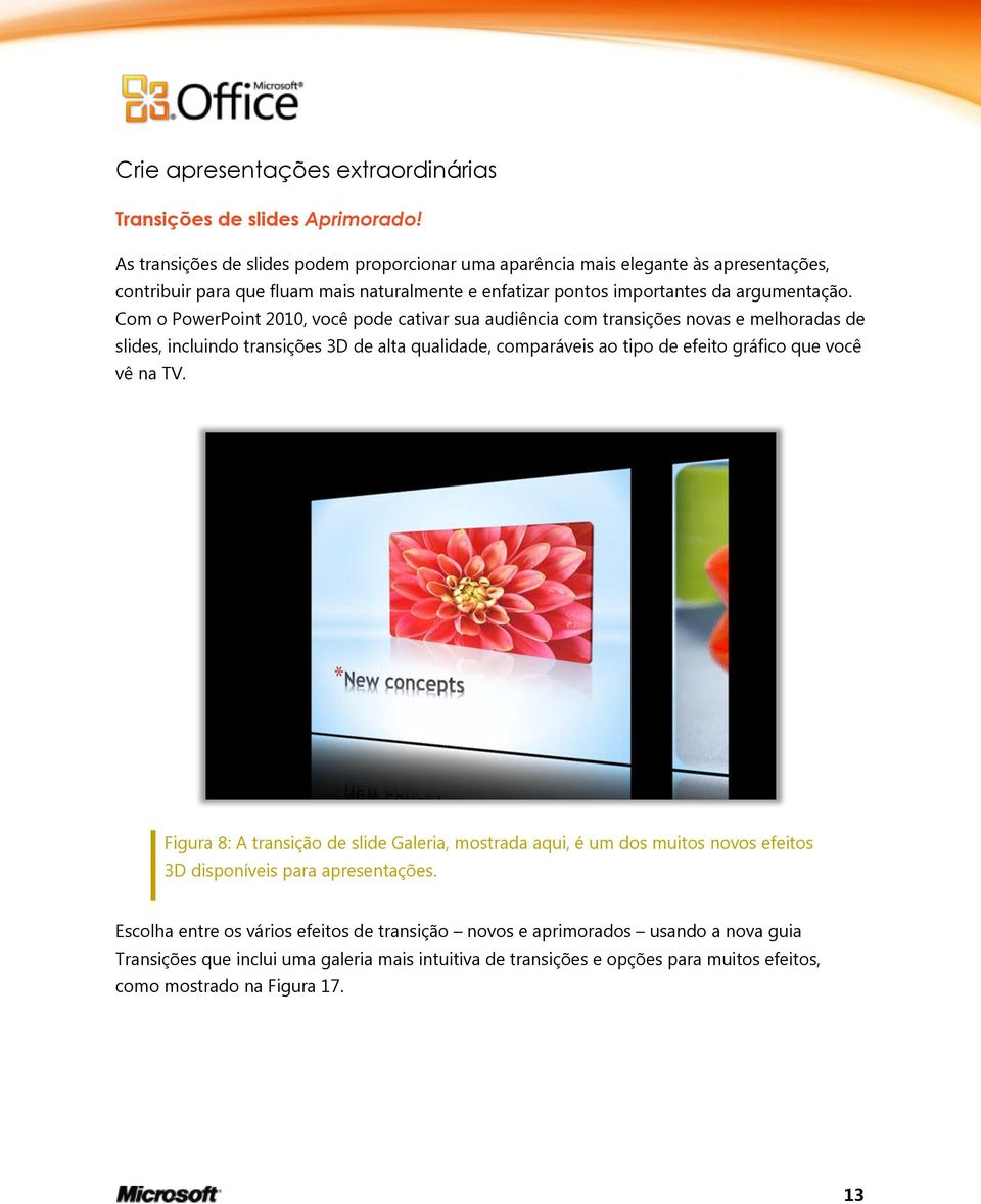 Com o PowerPoint 2010, você pode cativar sua audiência com transições novas e melhoradas de slides, incluindo transições 3D de alta qualidade, comparáveis ao tipo de efeito gráfico que você vê