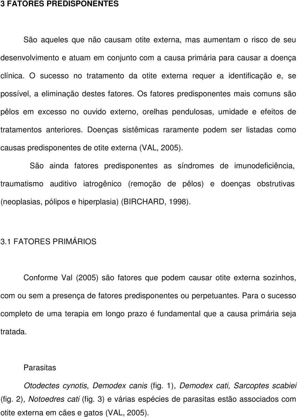 Os fatores predisponentes mais comuns são pêlos em excesso no ouvido externo, orelhas pendulosas, umidade e efeitos de tratamentos anteriores.