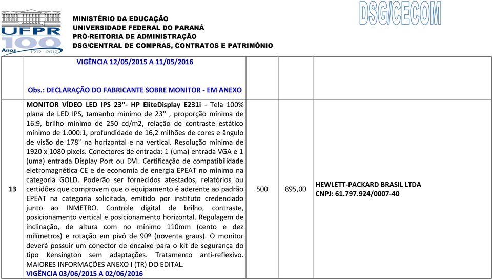 250 cd/m2, relação de contraste estático mínimo de 1.000:1, profundidade de 16,2 milhões de cores e ângulo de visão de 178 na horizontal e na vertical. Resolução mínima de 1920 x 1080 pixels.