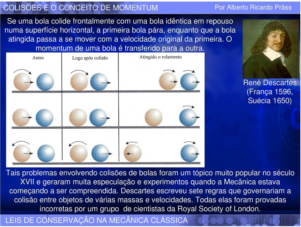 René Descartes (França 1596, Suécia 1650) Tais problemas envolvendo colisões de bolas foram um tópico muito popular no século XVII e geraram muita especulação e experimentos