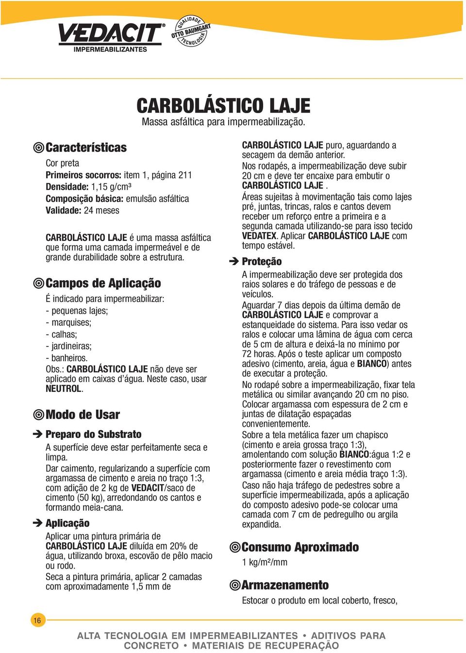 e de grande durabilidade sobre a estrutura. É indicado para impermeabilizar: - pequenas lajes; - marquises; - calhas; - jardineiras; - banheiros. Obs.