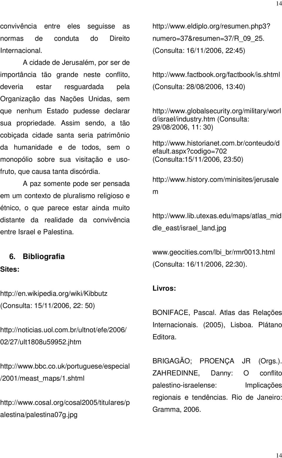 Assim sendo, a tão cobiçada cidade santa seria patrimônio da humanidade e de todos, sem o monopólio sobre sua visitação e usofruto, que causa tanta discórdia.