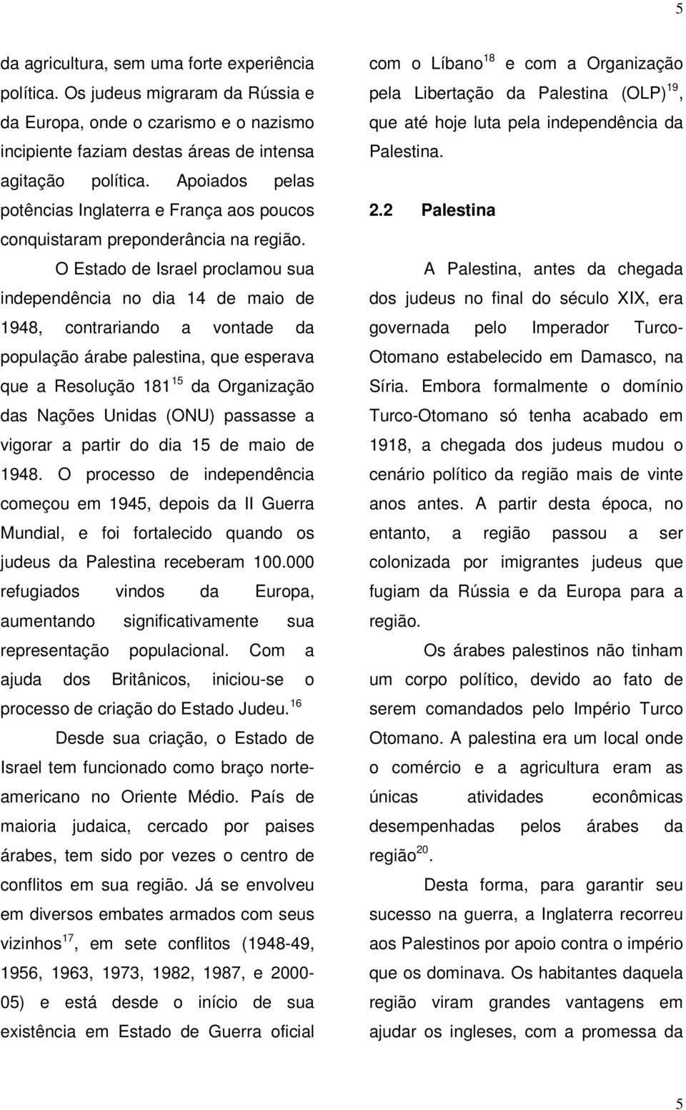 O Estado de Israel proclamou sua independência no dia 14 de maio de 1948, contrariando a vontade da população árabe palestina, que esperava que a Resolução 181 15 da Organização das Nações Unidas