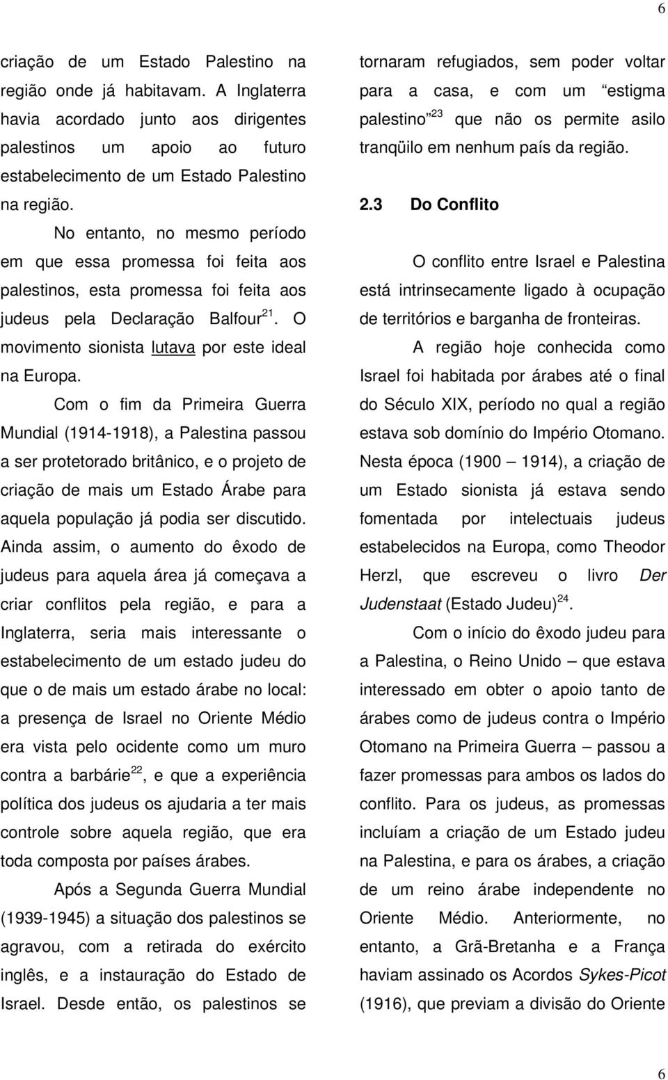 Com o fim da Primeira Guerra Mundial (1914-1918), a Palestina passou a ser protetorado britânico, e o projeto de criação de mais um Estado Árabe para aquela população já podia ser discutido.