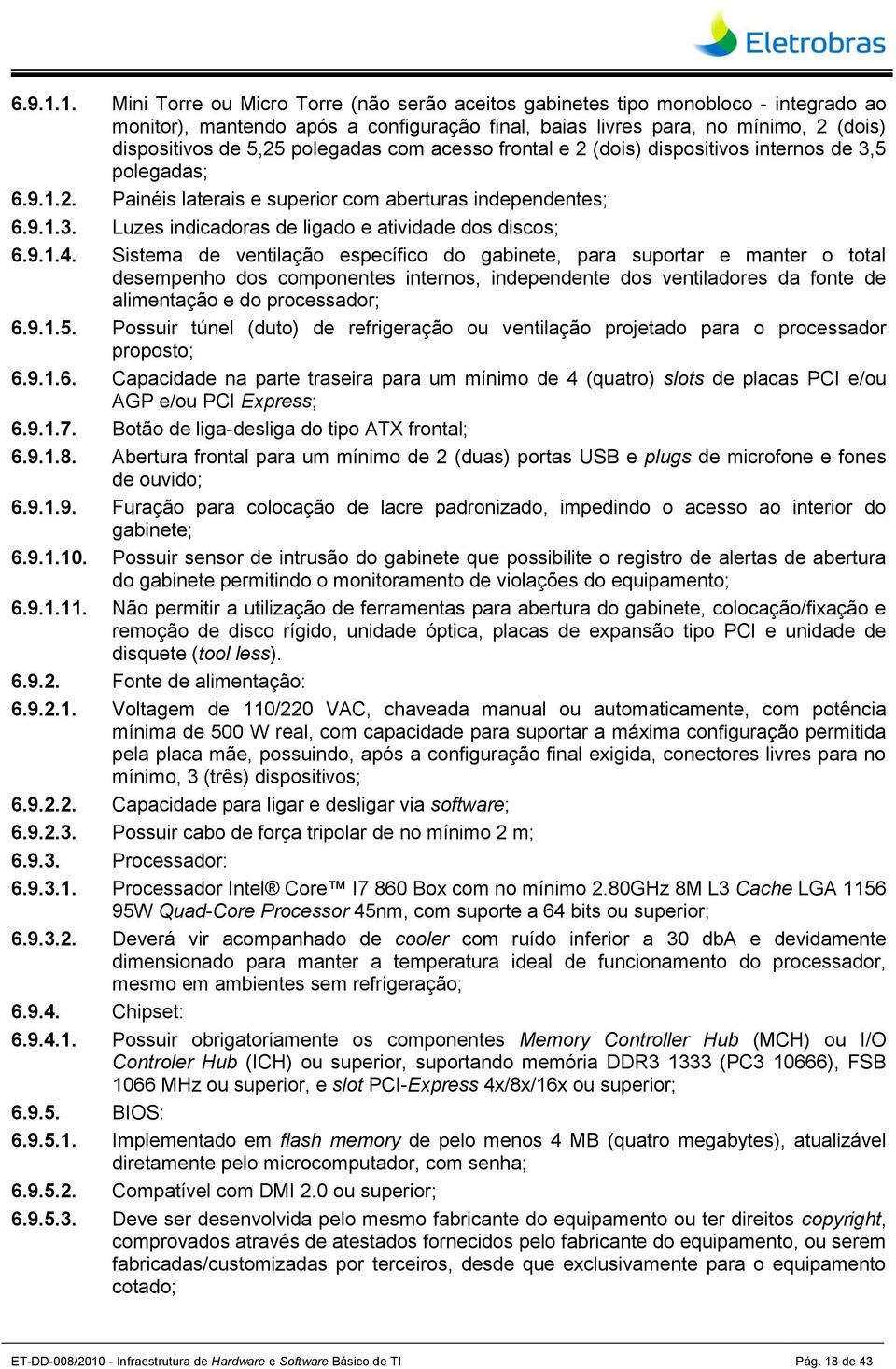 polegadas com acesso frontal e 2 (dois) dispositivos internos de 3,5 polegadas; 2. Painéis laterais e superior com aberturas independentes; 3. Luzes indicadoras de ligado e atividade dos discos; 4.