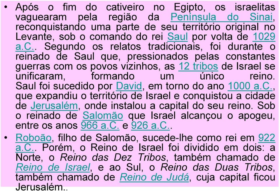 . Segundo os relatos tradicionais, foi durante o reinado de Saul que, pressionados pelas constantes guerras com os povos vizinhos, as 12 tribos de Israel se unificaram, formando um único reino.