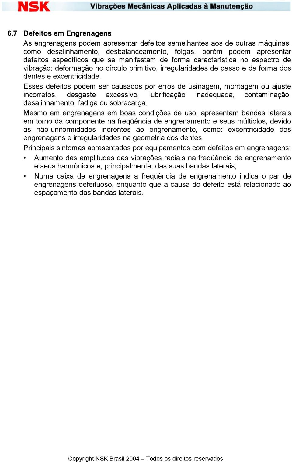 Esses defeitos podem ser causados por erros de usinagem, montagem ou ajuste incorretos, desgaste excessivo, lubrificação inadequada, contaminação, desalinhamento, fadiga ou sobrecarga.