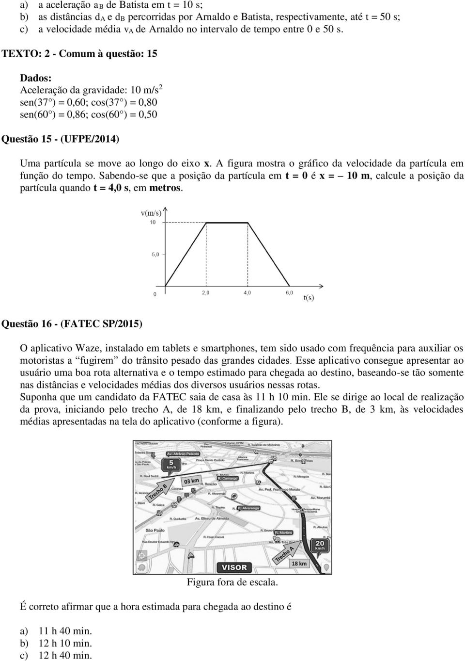 TEXTO: 2 - Comum à questão: 15 Dados: Aceleração da gravidade: 10 m/s 2 sen(37 ) = 0,60; cos(37 ) = 0,80 sen(60 ) = 0,86; cos(60 ) = 0,50 Questão 15 - (UFPE/2014) Uma partícula se move ao longo do