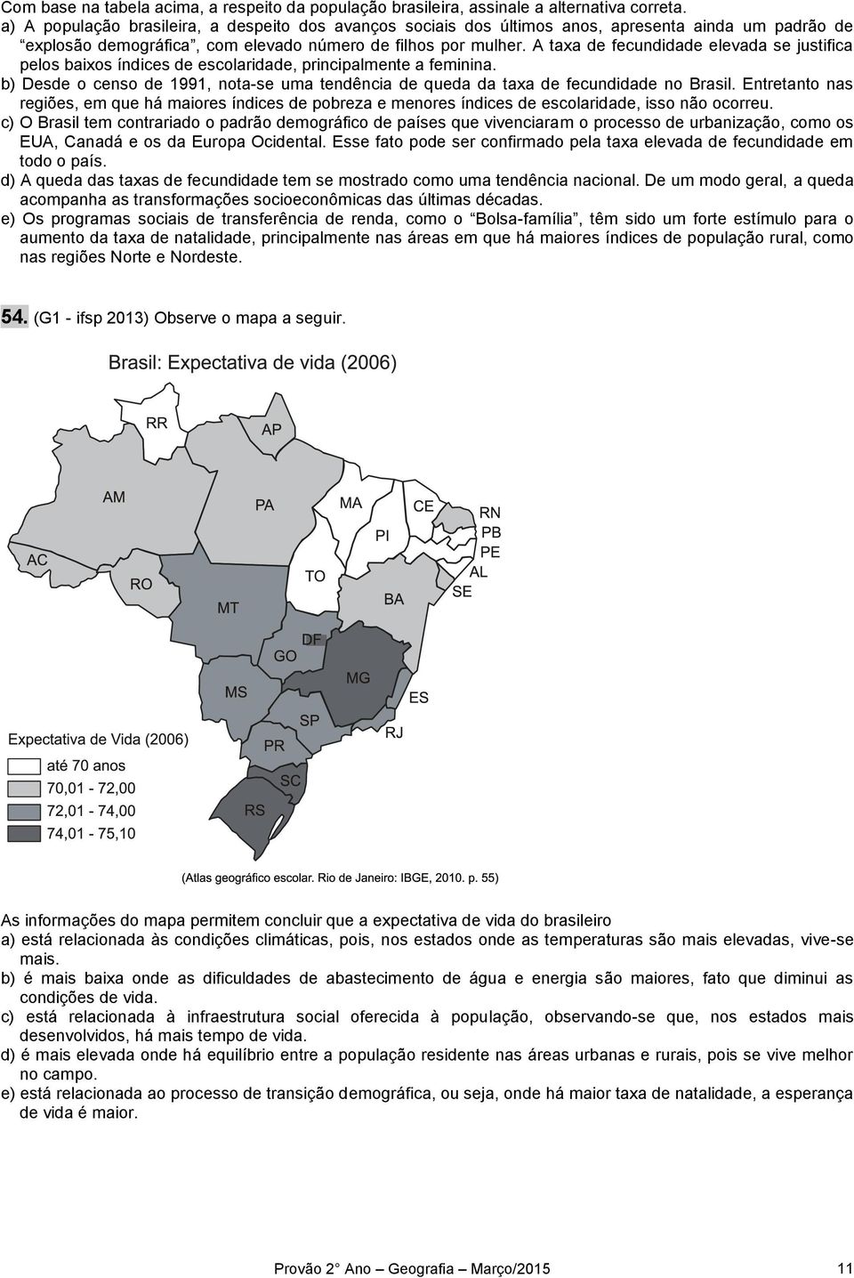 A taxa de fecundidade elevada se justifica pelos baixos índices de escolaridade, principalmente a feminina. b) Desde o censo de 1991, nota-se uma tendência de queda da taxa de fecundidade no Brasil.