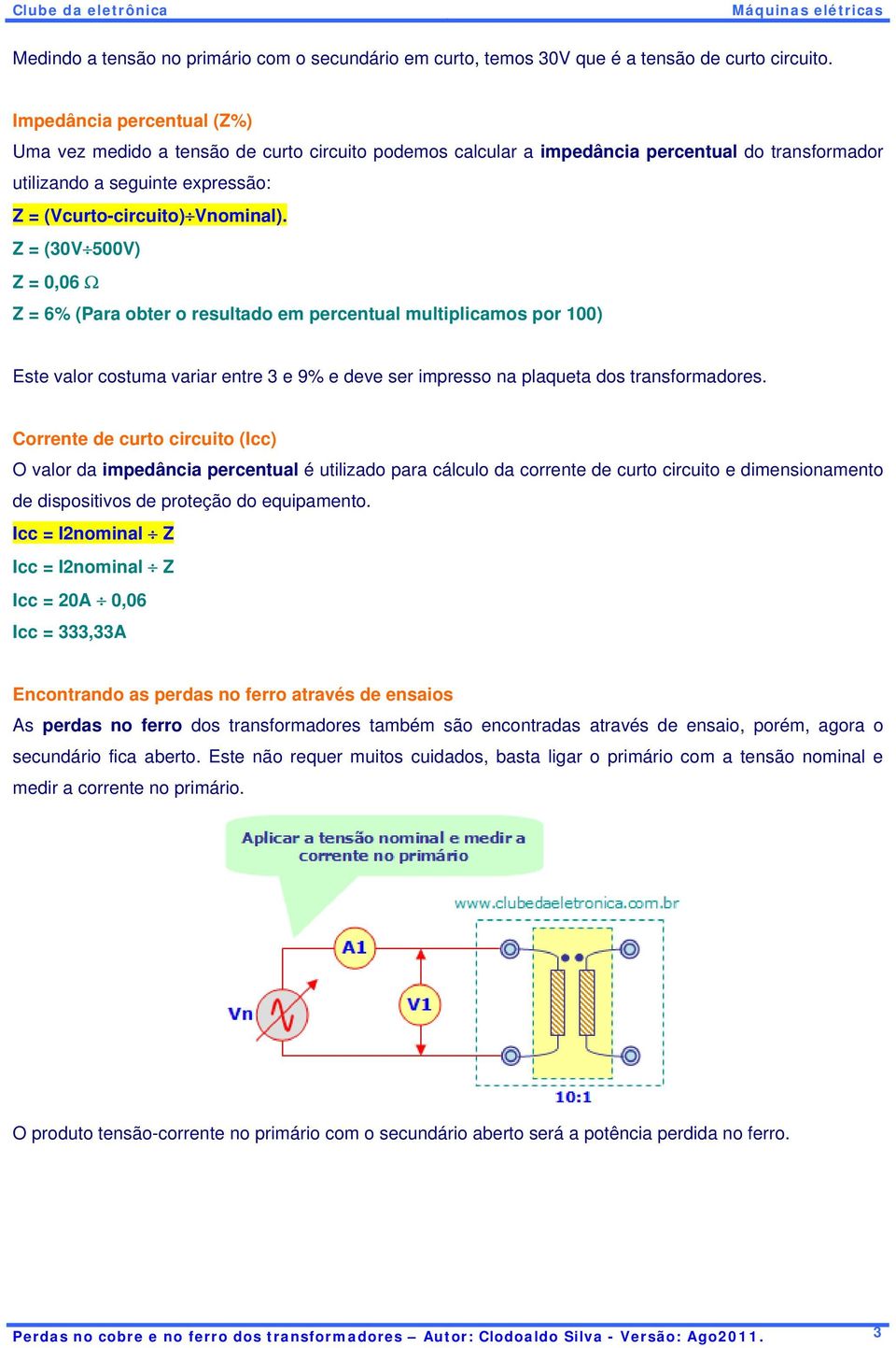 Z = (30V 500V) Z = 0,06 Ω Z = 6% (Para obter o resultado em percentual multiplicamos por 100) Este valor costuma variar entre 3 e 9% e deve ser impresso na plaqueta dos transformadores.