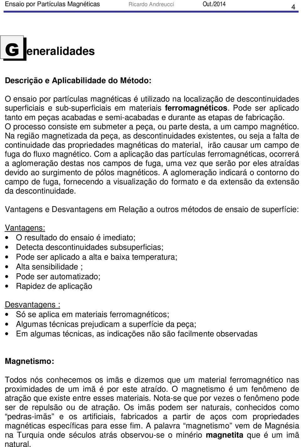 Na região magnetizada da peça, as descontinuidades existentes, ou seja a falta de continuidade das propriedades magnéticas do material, irão causar um campo de fuga do fluxo magnético.