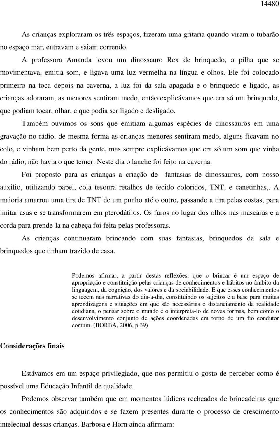 Ele foi colocado primeiro na toca depois na caverna, a luz foi da sala apagada e o brinquedo e ligado, as crianças adoraram, as menores sentiram medo, então explicávamos que era só um brinquedo, que