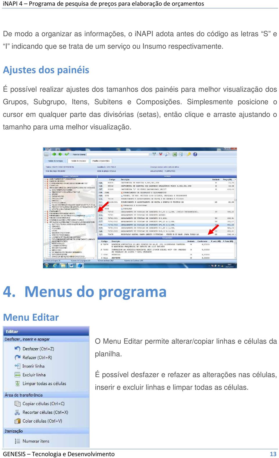 Simplesmente posicione o cursor em qualquer parte das divisórias (setas), então clique e arraste ajustando o tamanho para uma melhor visualização. 4.