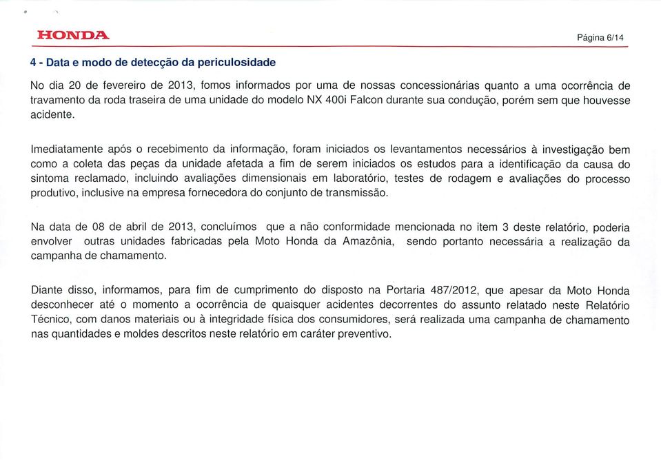 Imediatamente após o recebimento da informação, foram iniciados os levantamentos necessários à investigação bem como a coleta das peças da unidade afetada a fim de serem iniciados os estudos para a