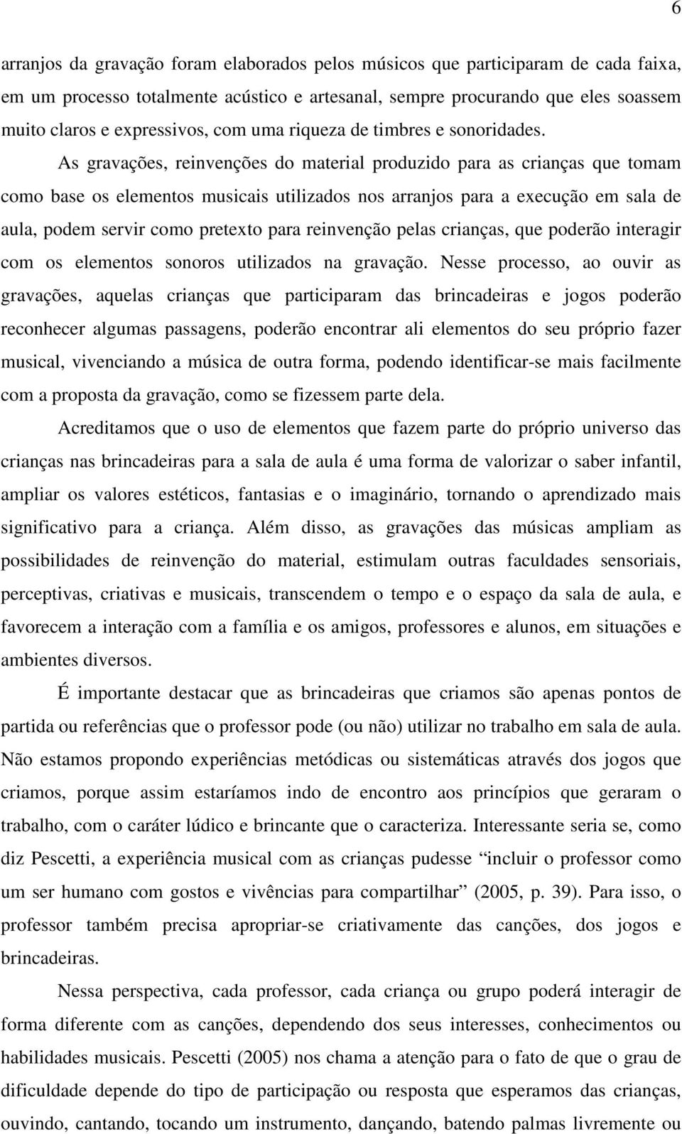 As gravações, reinvenções do material produzido para as crianças que tomam como base os elementos musicais utilizados nos arranjos para a execução em sala de aula, podem servir como pretexto para