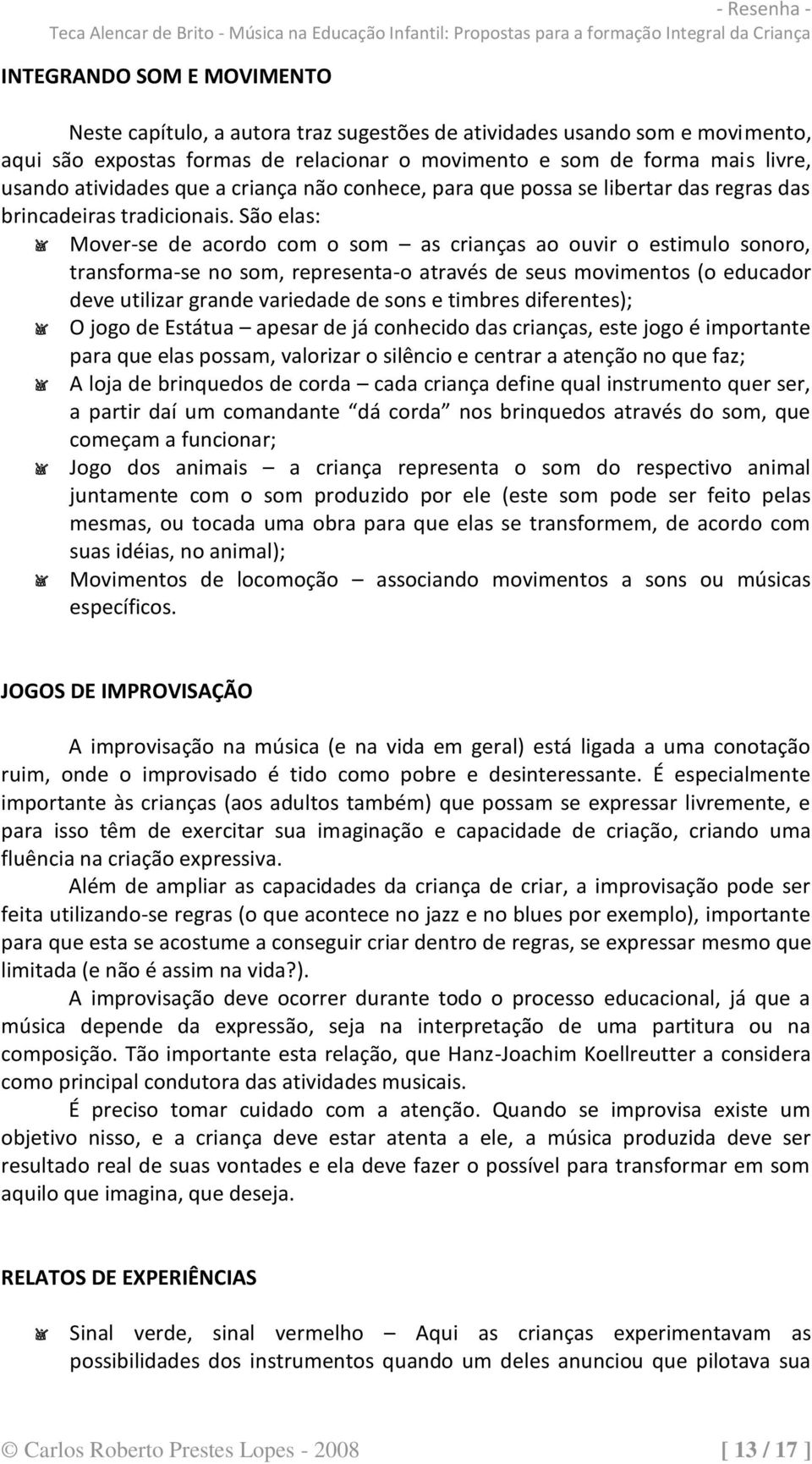 São elas: Mover-se de acordo com o som as crianças ao ouvir o estimulo sonoro, transforma-se no som, representa-o através de seus movimentos (o educador deve utilizar grande variedade de sons e