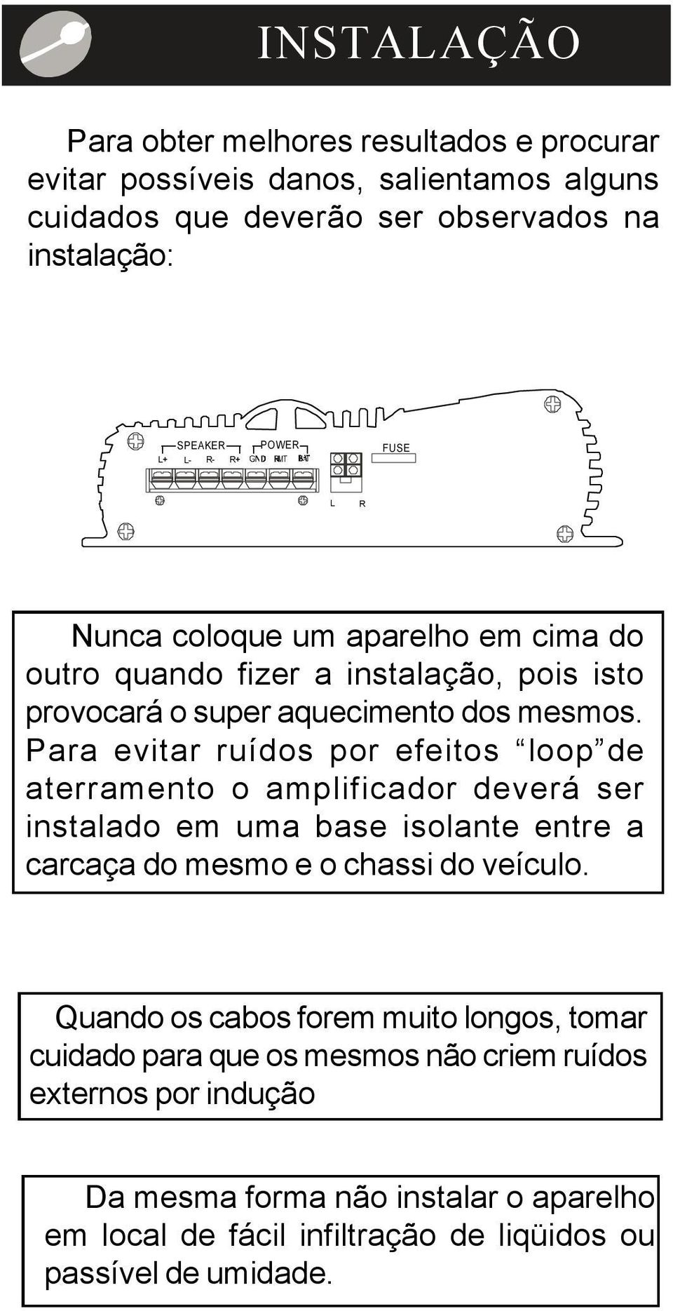 Para evitar ruídos por efeitos loop de aterramento o amplificador deverá ser instalado em uma base isolante entre a carcaça do mesmo e o chassi do veículo.