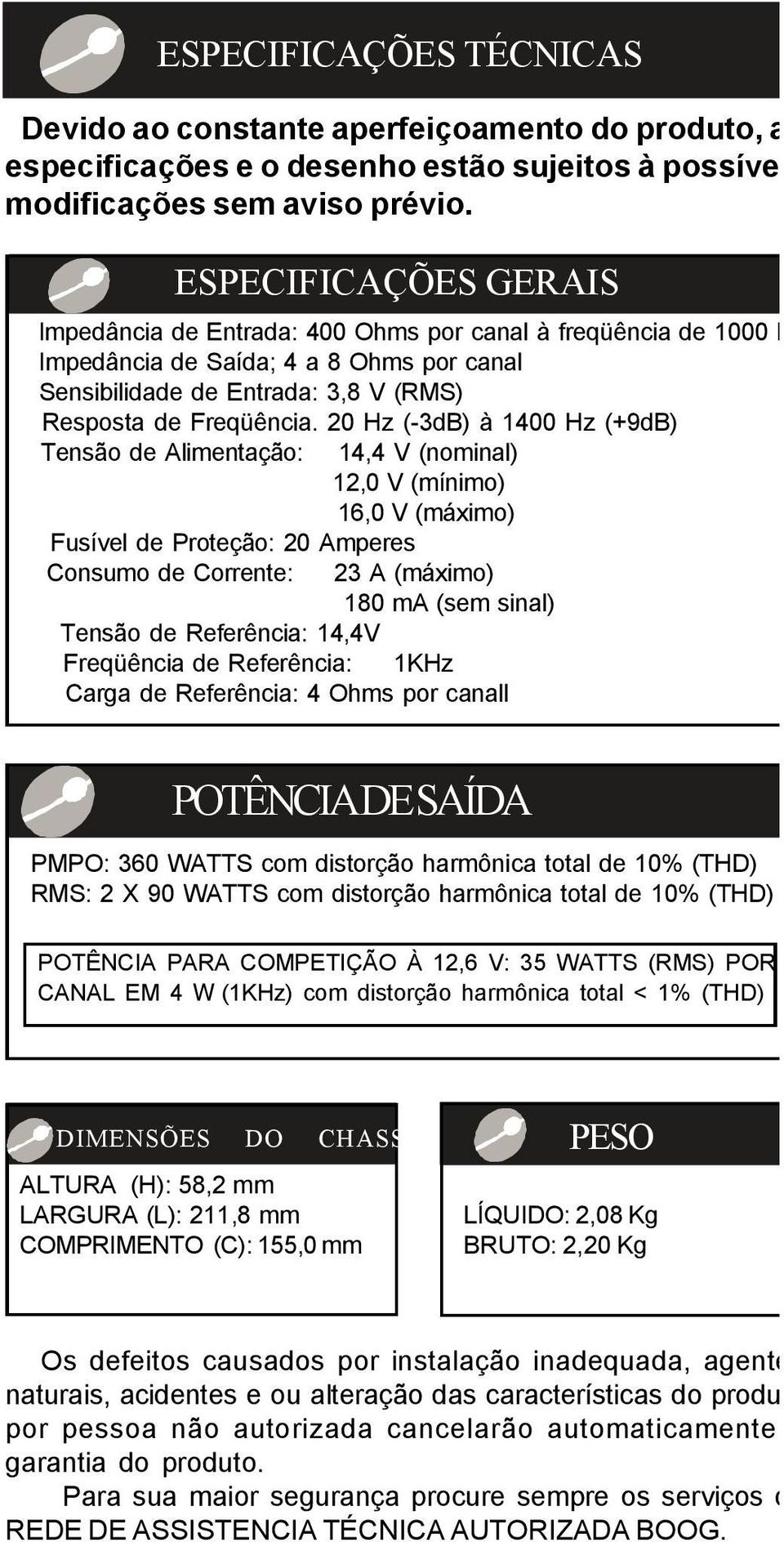 20 Hz (3dB) à 1400 Hz (9dB) Tensão de Alimentação: 14,4 V (nominal) 12,0 V (mínimo) 16,0 V (máximo) Fusível de Proteção: 20 Amperes Consumo de Corrente: 23 A (máximo) 180 ma (sem sinal) Tensão de