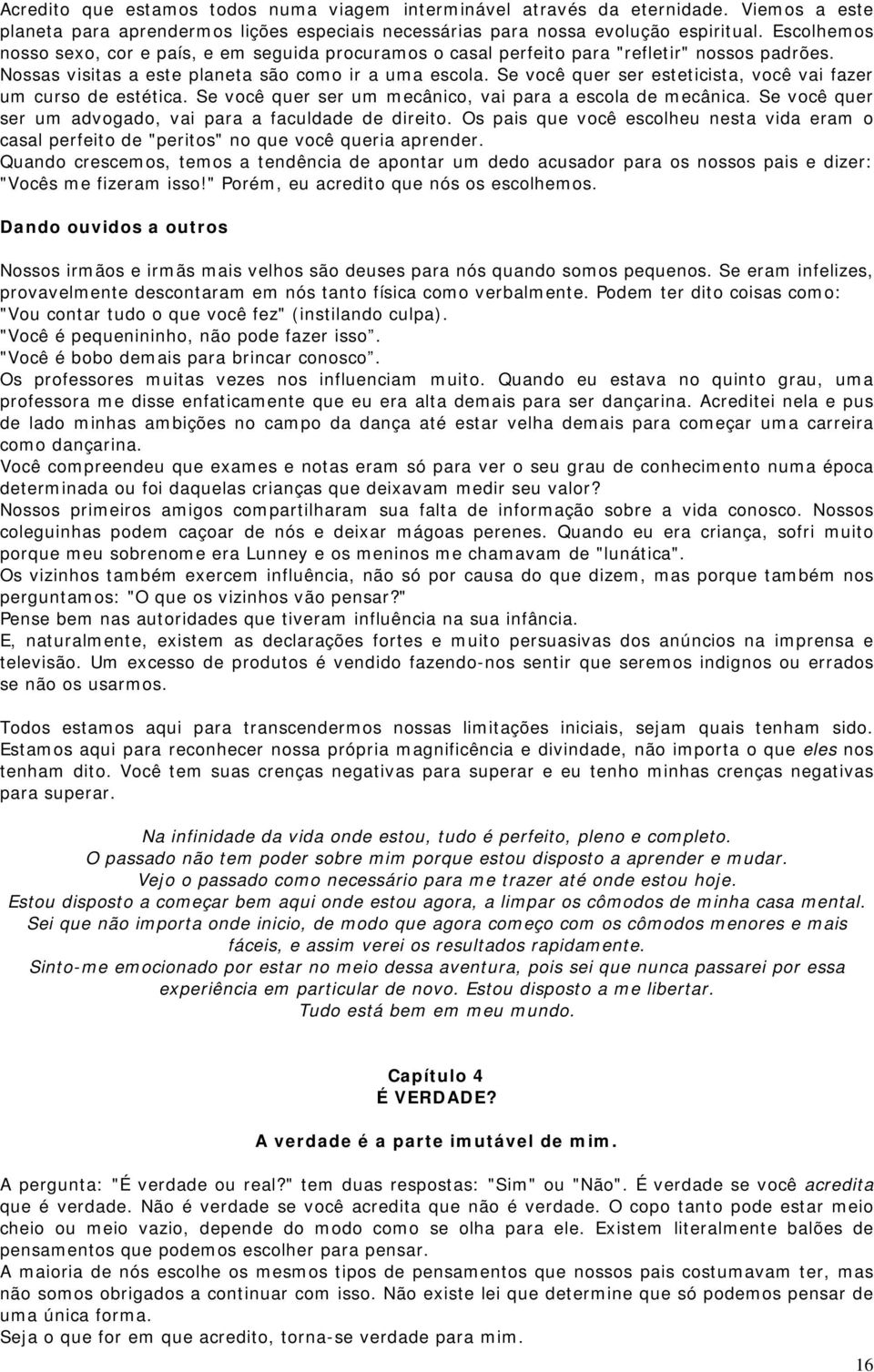 Se você quer ser esteticista, você vai fazer um curso de estética. Se você quer ser um mecânico, vai para a escola de mecânica. Se você quer ser um advogado, vai para a faculdade de direito.