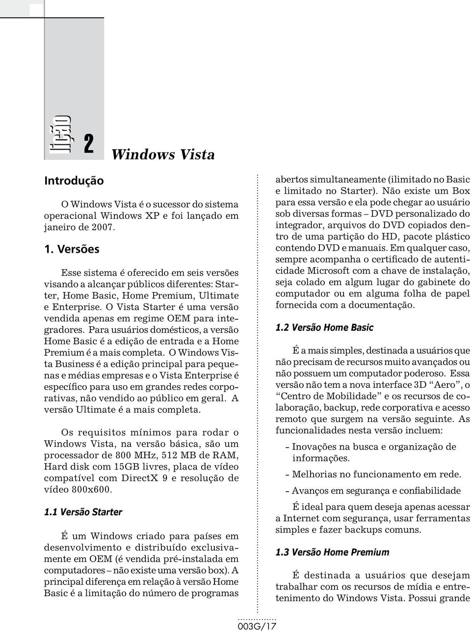 O Vista Starter é uma versão vendida apenas em regime OEM para integradores. Para usuários domésticos, a versão Home Basic é a edição de entrada e a Home Premium é a mais completa.