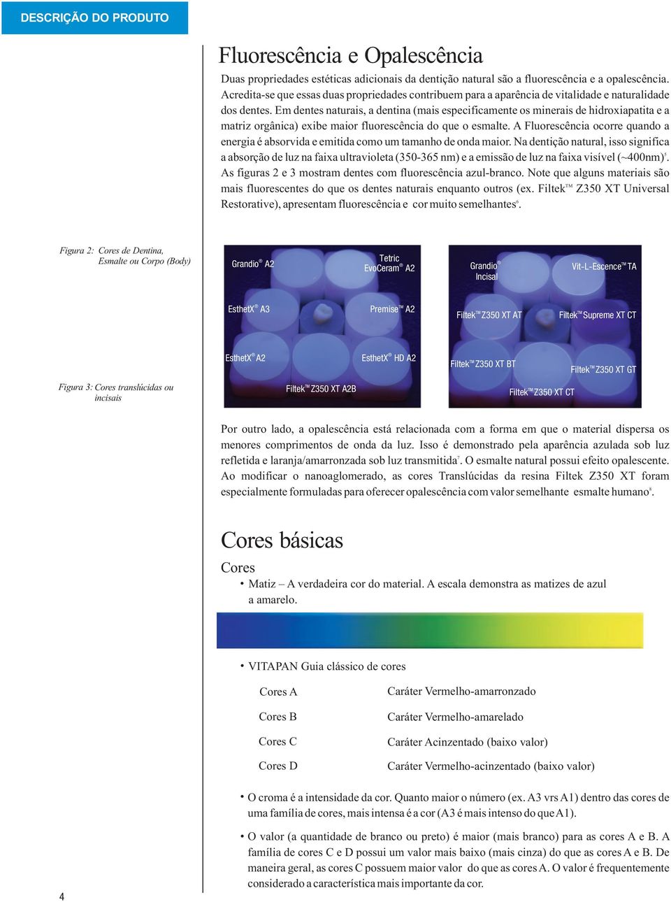 Em dentes naturais, a dentina (mais especificamente os minerais de hidroxiapatita e a matriz orgânica) exibe maior fluorescência do que o esmalte.