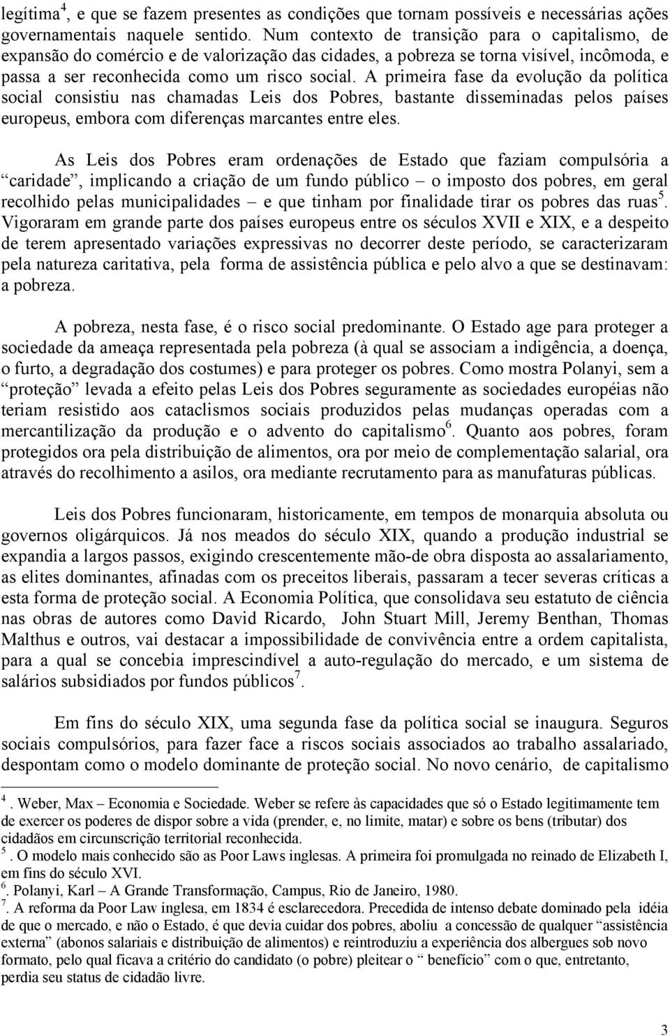 A primeira fase da evolução da política social consistiu nas chamadas Leis dos Pobres, bastante disseminadas pelos países europeus, embora com diferenças marcantes entre eles.