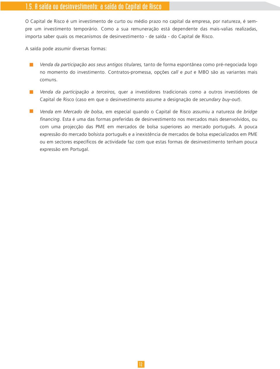 A saída pode assumir diversas formas: Venda da participação aos seus antigos titulares, tanto de forma espontânea como pré-negociada logo no momento do investimento.