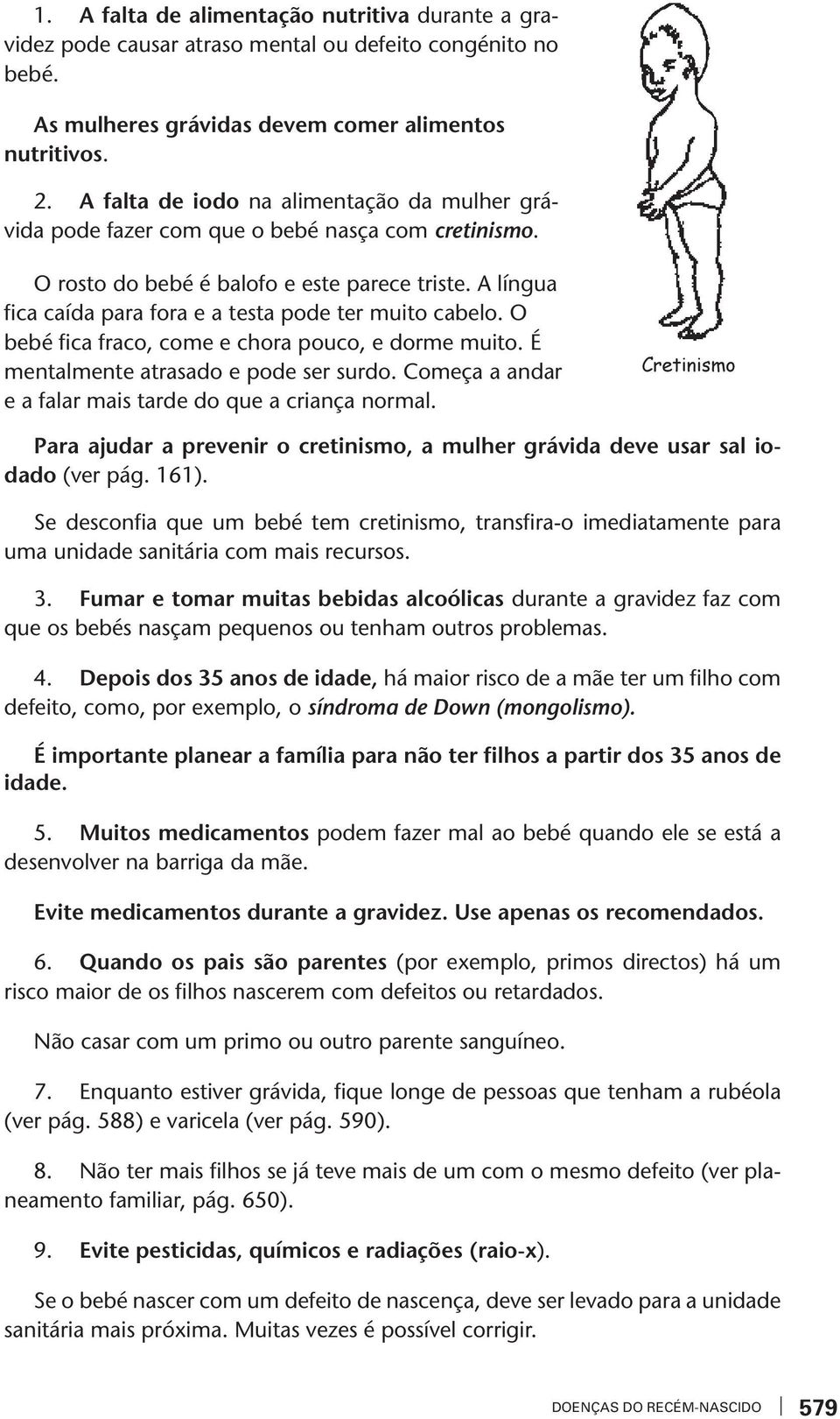 A língua fica caída para fora e a testa pode ter muito cabelo. O bebé fica fraco, come e chora pouco, e dorme muito. É mentalmente atrasado e pode ser surdo.