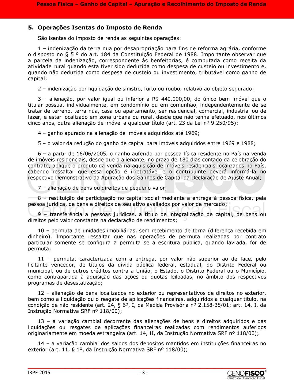 Importante observar que a parcela da indenização, correspondente às benfeitorias, é computada como receita da atividade rural quando esta tiver sido deduzida como despesa de custeio ou investimento