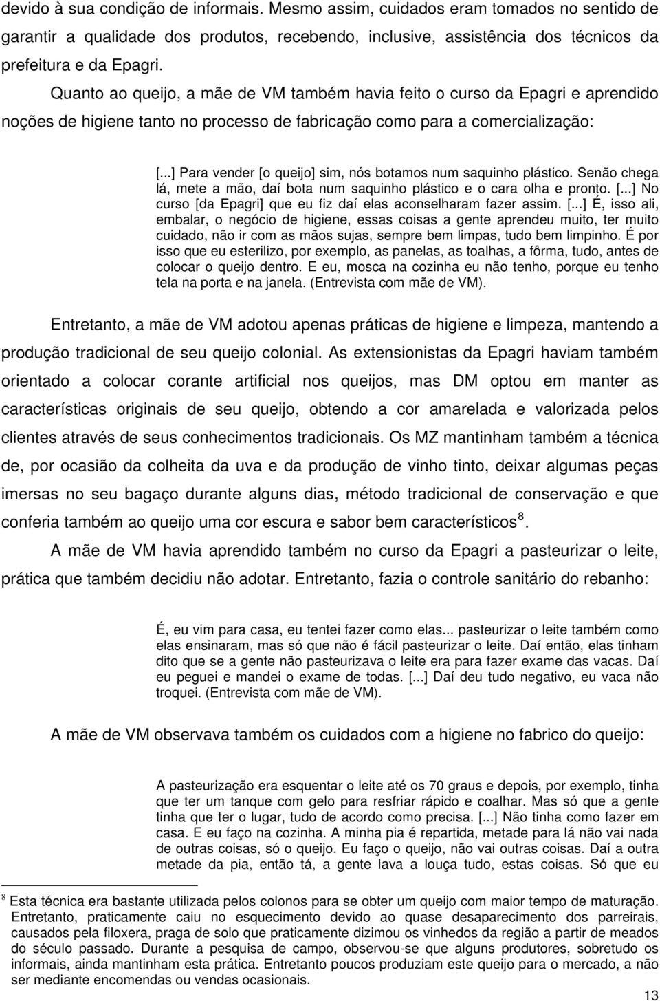 ..] Para vender [o queijo] sim, nós botamos num saquinho plástico. Senão chega lá, mete a mão, daí bota num saquinho plástico e o cara olha e pronto. [...] No curso [da Epagri] que eu fiz daí elas aconselharam fazer assim.