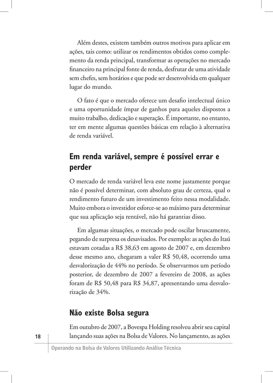 O fato é que o mercado oferece um desafio intelectual único e uma oportunidade ímpar de ganhos para aqueles dispostos a muito trabalho, dedicação e superação.