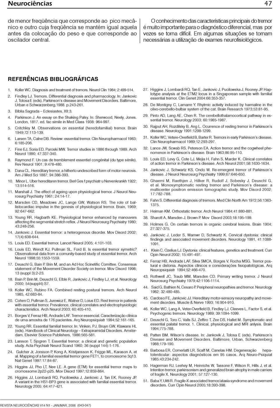 Em algumas situações se tornam necessárias a utilização de exames neurofisiológicos. REFERÊNCIAS BIBLIOGRÁFICAS 1. Koller WC. Diagnosis and treatment of tremors. Neurol Clin 1984; 2:499-514. 2. Findley LJ.