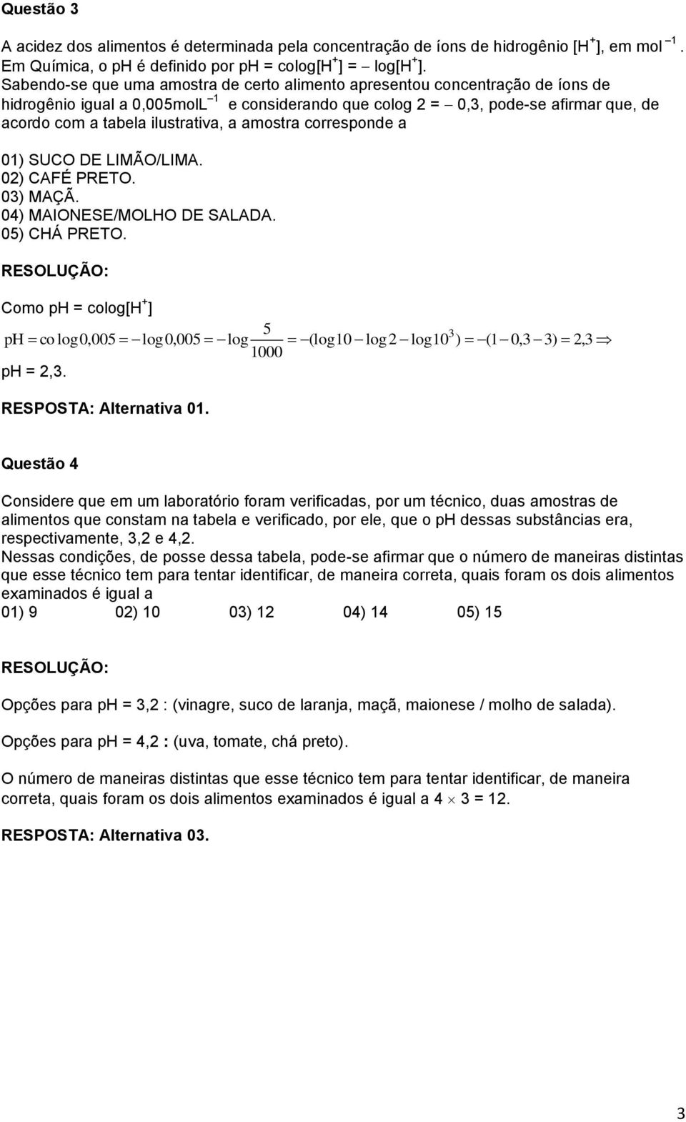 LIMÃO/LIMA 0) CAFÉ PRETO 0) MAÇÃ 04) MAIONESE/MOLHO DE SALADA 05) CHÁ PRETO Como ph = colog[h + ] 5 ph co log0,005 log0,005 log (log0 log log0 ) ( 0, ), 000 ph =, RESPOSTA: Alternativa 0 Questão 4